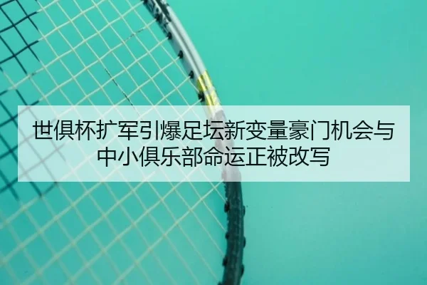 世俱杯扩军引爆足坛新变量豪门机会与中小俱乐部命运正被改写（pazhenren）